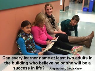 Can every learner name at least two adults in
the building who believe he or she will be a
success in life? Judy Halbert, Linda Kaser
 