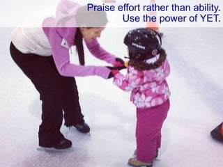 Praise effort rather than ability.
Use the power of YET.
 
