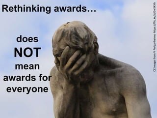 Rethinking awards…
does
NOT
mean
awards for
everyone
CCImagefromVPohjanheimohttps://flic.kr/p/Gw5KKh
 