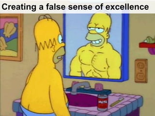 Creating a false sense of excellence
 