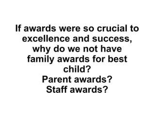 If awards were so crucial to
excellence and success,
why do we not have
family awards for best
child?
Parent awards?
Staff awards?
 