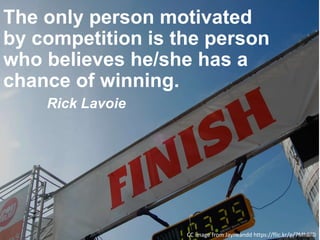The only person motivated
by competition is the person
who believes he/she has a
chance of winning.
Rick Lavoie
CC image from Jayneandd https://flic.kr/p/7MhBfD
 