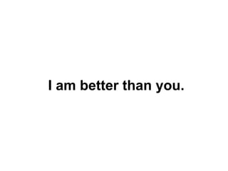 I am better than you.
 