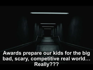 Awards prepare our kids for the big
bad, scary, competitive real world…
Really???
 