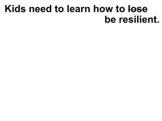Kids need to learn how to lose
be resilient.
 