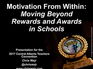Motivation From Within:
Moving Beyond
Rewards and Awards
in Schools
Presentation for the
2017 Central Alberta Teachers
Convention
Chris Wejr
@chriswejr
CcimagefromMandiashttps://flic.kr/p/9s3EAE
 