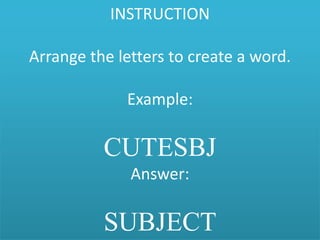 INSTRUCTION
Arrange the letters to create a word.
Example:
CUTESBJ
Answer:
SUBJECT