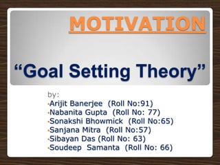 MOTIVATION
“Goal Setting Theory”
by:
•Arijit Banerjee (Roll No:91)
•Nabanita Gupta (Roll No: 77)
•Sonakshi Bhowmick (Roll No:65)
•Sanjana Mitra (Roll No:57)
•Sibayan Das (Roll No: 63)
•Soudeep Samanta (Roll No: 66)

 