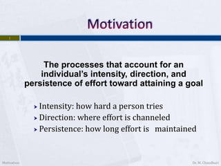 The processes that account for an
individual’s intensity, direction, and
persistence of effort toward attaining a goal
 Intensity: how hard a person tries
 Direction: where effort is channeled
 Persistence: how long effort is maintained
Motivation
1
Dr. M. Chaudhuri
 