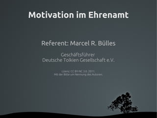 Motivation im Ehrenamt


      Referent: Marcel R. Bülles
              Geschäftsführer
       Deutsche Tolkien Gesellschaft e.V.

                  Lizenz: CC BY-NC 3.0. 2011.
            Mit der Bitte um Nennung des Autoren.




                   
 