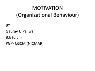 MOTIVATION
(Organizational Behaviour)
BY
Gaurav U Paliwal
B.E (Civil)
PGP- QSCM (NICMAR)
 