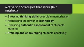 Motivation Strategies that Work (In a
nutshell)
 Stressing thinking skills over plain memorization
 Harnessing the power of technology
 Practicing authentic assessment of students
learning
 Praising and encouraging students effectively
 