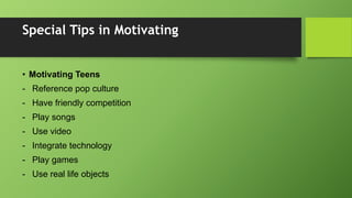 Special Tips in Motivating
• Motivating Teens
- Reference pop culture
- Have friendly competition
- Play songs
- Use video
- Integrate technology
- Play games
- Use real life objects
 