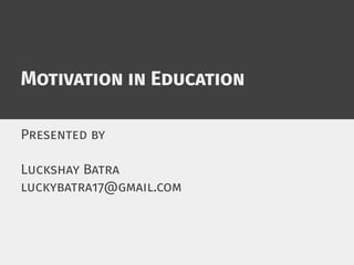 Motivation in Education
Presented by
Luckshay Batra
luckybatra17@gmail.com
 