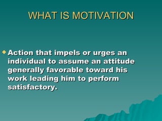 WHAT IS MOTIVATION Action that impels or urges an individual to assume an attitude generally favorable toward his work leading him to perform satisfactory. 