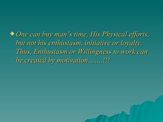 One can buy man’s time, His Physical efforts, but not his enthusiasm, initiative or loyalty. Thus, Enthusiasm or Willingness to work can be created by motivation…….!!! 