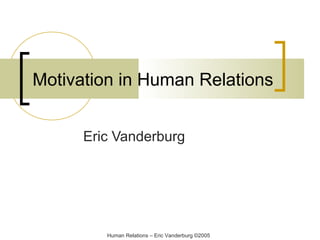 Motivation in Human Relations
Eric Vanderburg

Human Relations – Eric Vanderburg ©2005

 