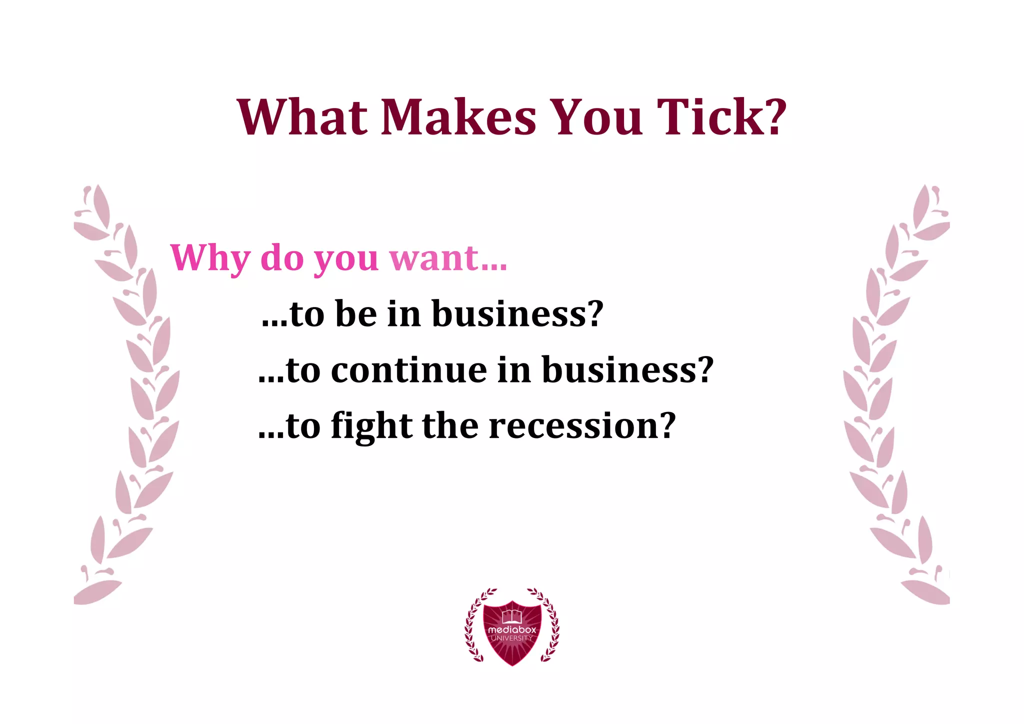 What	
  Makes	
  You	
  Tick?

	
  	
  	
  	
  	
  Why	
  do	
  you	
  want…
                                                            …to	
  be	
  in	
  business?
	
  	
  	
  	
  	
  	
  	
  	
  	
  	
  	
  	
  	
  	
  	
  …to	
  continue	
  in	
  business?
	
  	
  	
  	
  	
  	
  	
  	
  	
  	
  	
  	
  	
  	
  	
  …to	
  >ight	
  the	
  recession?
 
