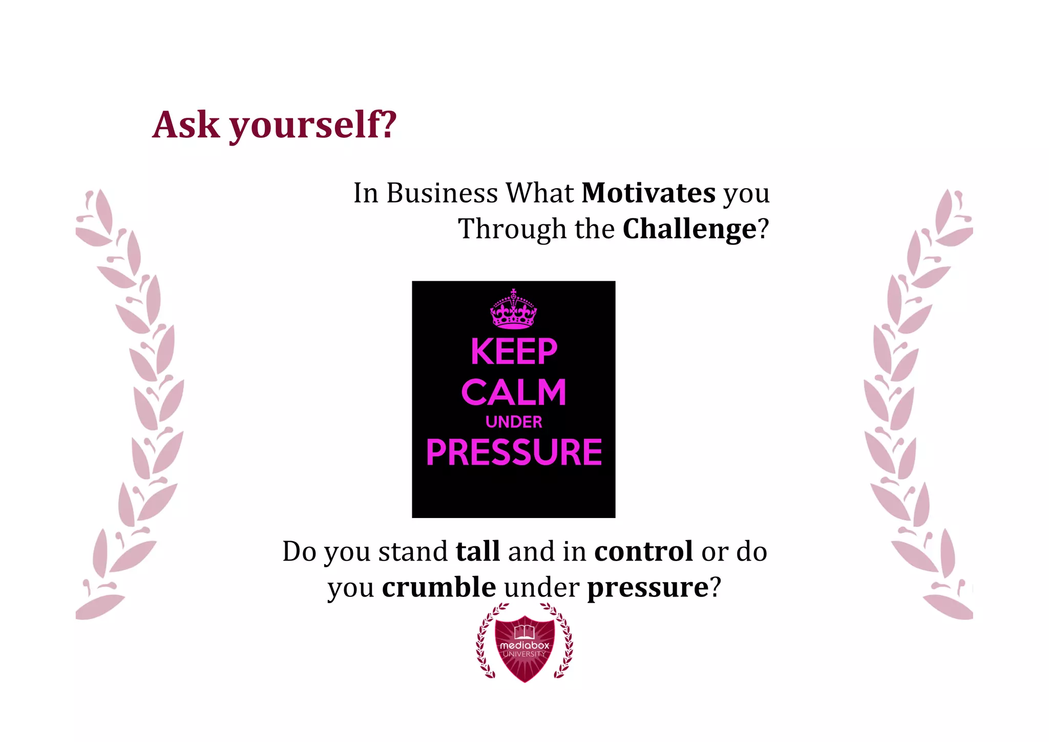 Ask	
  yourself?
                 In	
  Business	
  What	
  Motivates	
  you
                            Through	
  the	
  Challenge?




        Do	
  you	
  stand	
  tall	
  and	
  in	
  control	
  or	
  do
              you	
  crumble	
  under	
  pressure?
 