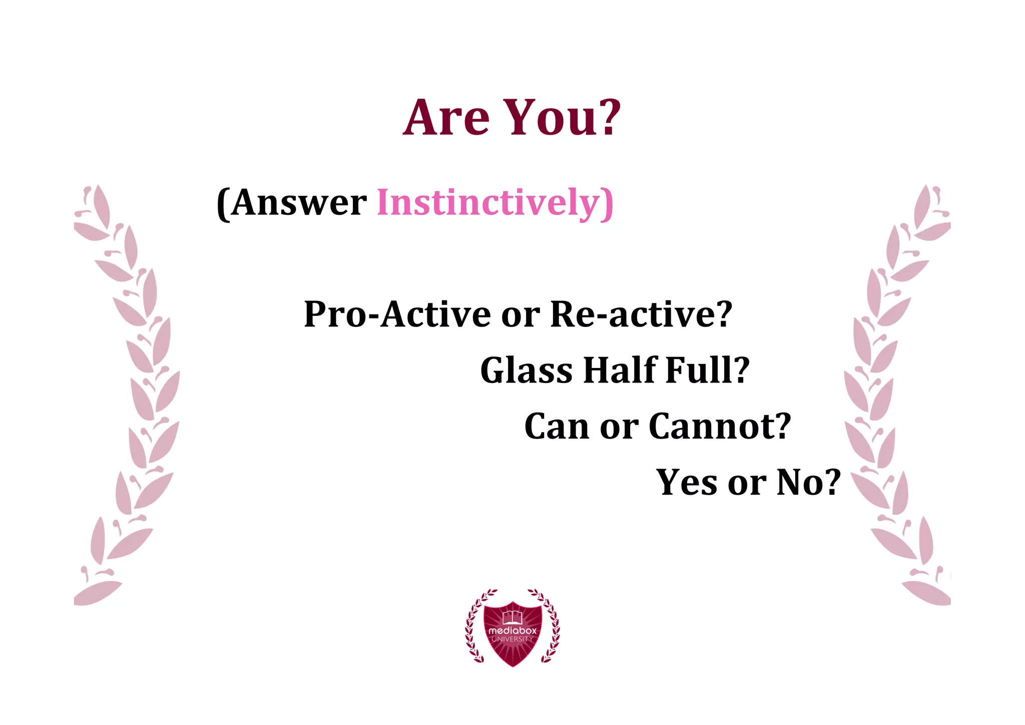 Are	
  You?
           (Answer	
  Instinctively)

                Pro-­Active	
  or	
  Re-­active?	
  
                          Glass	
  Half	
  Full?
	
  	
                          Can	
  or	
  Cannot?
                                             Yes	
  or	
  No?
 