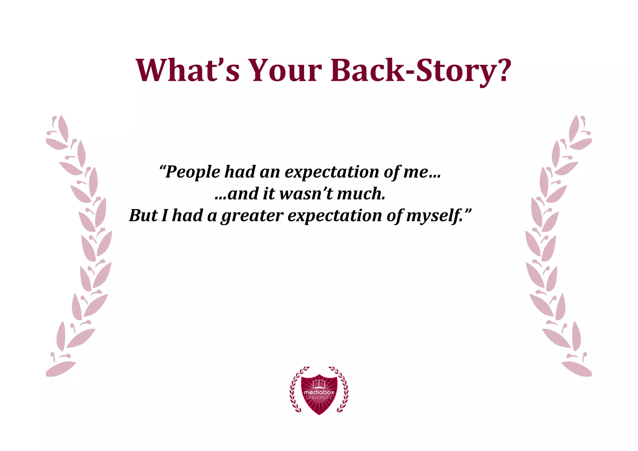 What’s	
  Your	
  Back-­Story?

    “People	
  had	
  an	
  expectation	
  of	
  me…
                    …and	
  it	
  wasn’t	
  much.
But	
  I	
  had	
  a	
  greater	
  expectation	
  of	
  myself.”
 