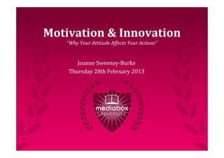 Motivation	
  &	
  Innovation
    “Why	
  Your	
  Attitude	
  Affects	
  Your	
  Actions”


        Joanne	
  Sweeney-­‐Burke
     Thursday	
  28th	
  February	
  2013
 