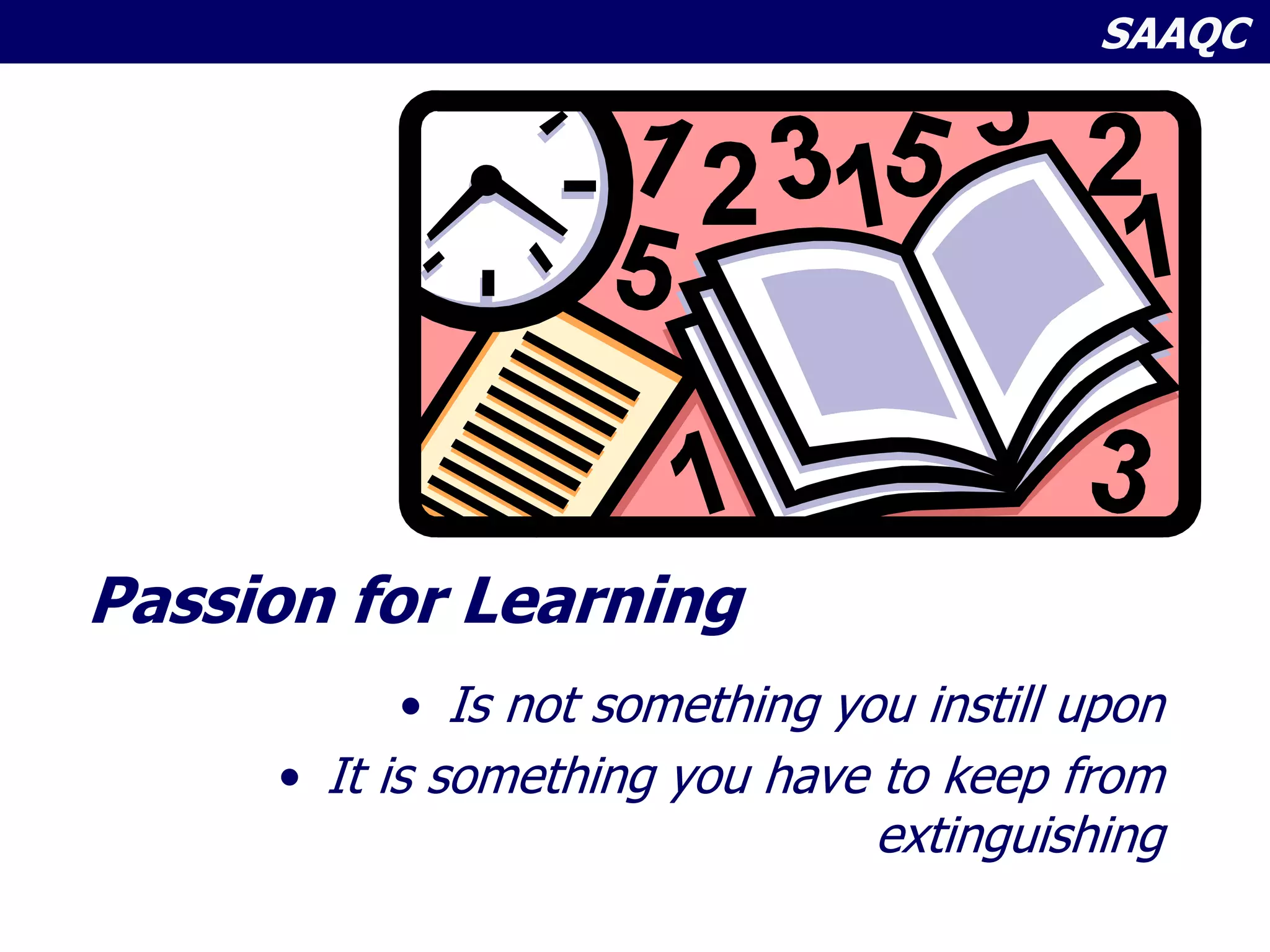 SAAQC
Passion for Learning
• Is not something you instill upon
• It is something you have to keep from
extinguishing
 