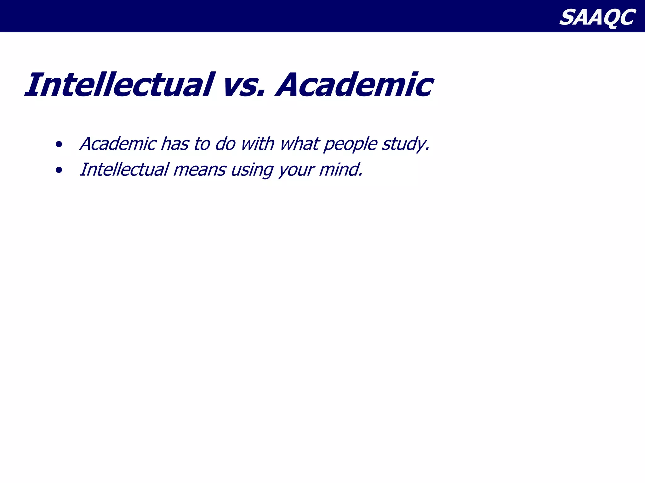 SAAQC
Intellectual vs. Academic
• Academic has to do with what people study.
• Intellectual means using your mind.
Fostering the intellect means
helping students develop their
capacity to play with ideas and to
take ideas seriously.
 