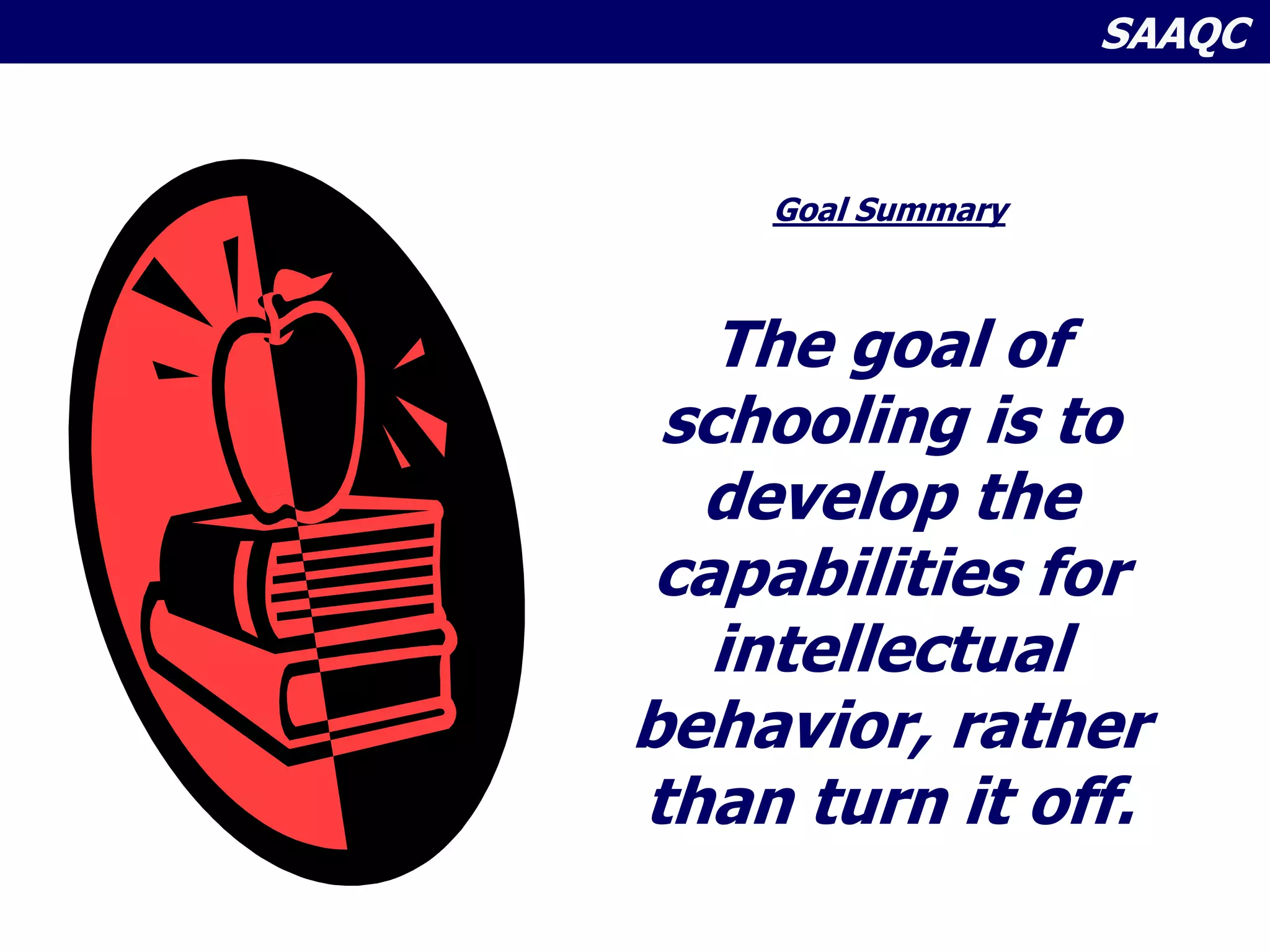 SAAQC
Goal Summary
The goal of
schooling is to
develop the
capabilities for
intellectual
behavior, rather
than turn it off.
 