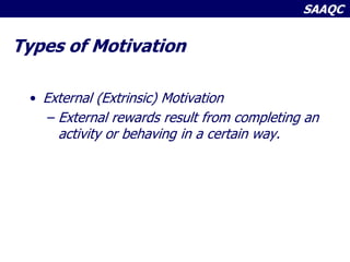 SAAQC
Types of Motivation
• External (Extrinsic) Motivation
– External rewards result from completing an
activity or behaving in a certain way.
 