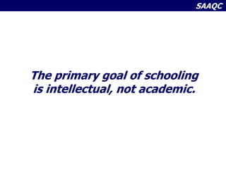 SAAQC
The primary goal of schooling
is intellectual, not academic.
 