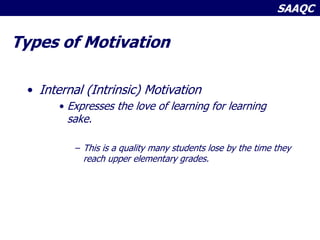 SAAQC
Types of Motivation
• Internal (Intrinsic) Motivation
• Expresses the love of learning for learning
sake.
– This is a quality many students lose by the time they
reach upper elementary grades.
 