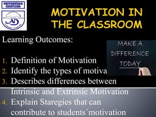 Learning Outcomes:
1. Definition of Motivation
2. Identify the types of motivation
3. Describes differences between
Intrinsic and Extrinsic Motivation
4. Explain Staregies that can
contribute to students´motivation
 