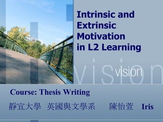 Intrinsic and Extrinsic Motivation  in L2 Learning   靜宜大學  英國與文學系  陳怡萱   Iris  Course: Thesis Writing  