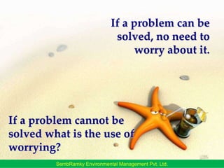 If a problem can be solved, no need to worry about it.If a problem cannot be solved what is the use of worrying?