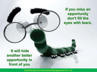 If you miss an opportunity don't fill the eyes with tears. It will hide another better opportunity in front of you 