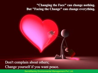 "Changing the Face" can change nothing.But "Facing the Change" can change everything.Don't complain about others;Change yourself if you want peace.