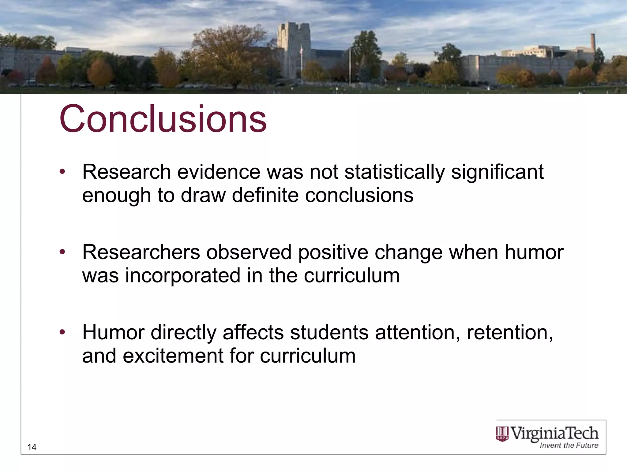 Conclusions Research evidence was not statistically significant enough to draw definite conclusions Researchers observed positive change when humor was incorporated in the curriculum Humor directly affects students attention, retention, and excitement for curriculum 