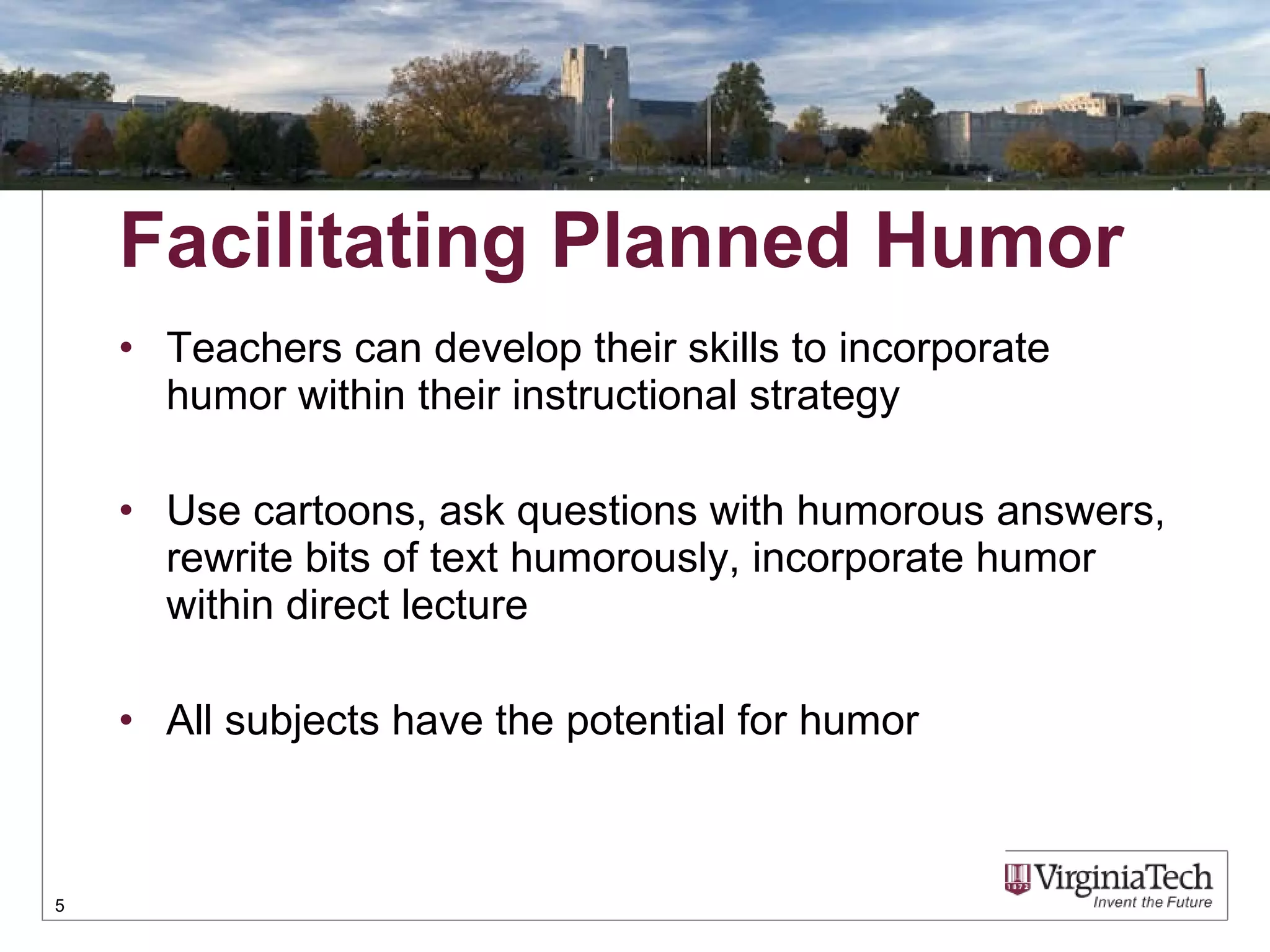 Facilitating Planned Humor Teachers can develop their skills to incorporate humor within their instructional strategy Use cartoons, ask questions with humorous answers, rewrite bits of text humorously, incorporate humor within direct lecture All subjects have the potential for humor 