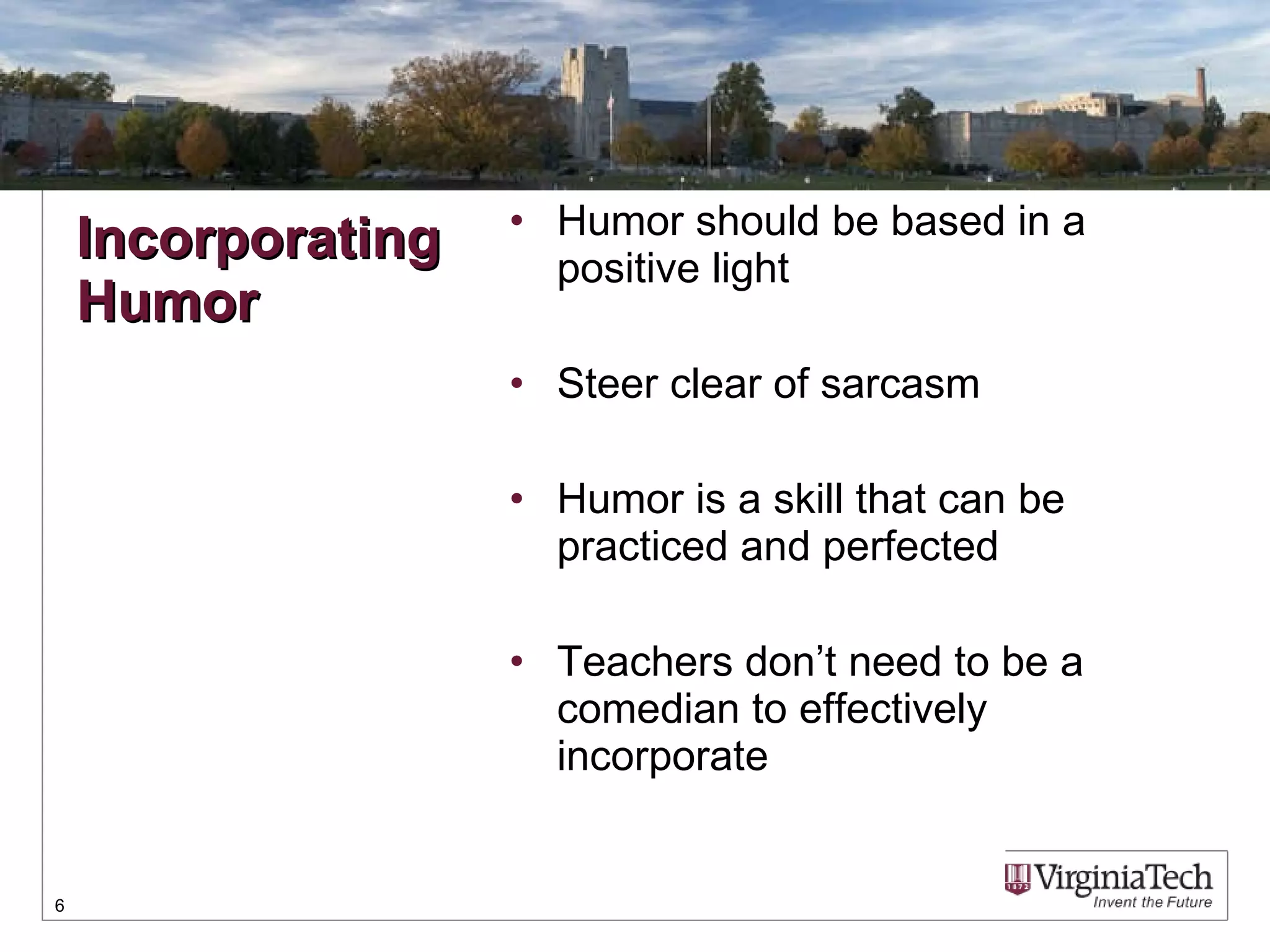 Humor should be based in a positive light Steer clear of sarcasm Humor is a skill that can be practiced and perfected Teachers don’t need to be a comedian to effectively incorporate Incorporating Humor 
