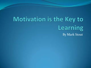 Motivation is the Key to Learning By Mark Stout 