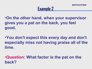 MOTIVATION

                 Example 2
•On the other hand, when your supervisor
gives you a pat on the back, you feel
good.

•You don't expect this every day and don't
especially miss not having praise all of the
time.

•Question: What factor is the pat on the
back?
 