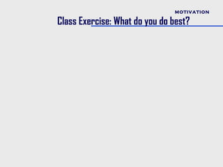MOTIVATION

Class Exercise: What do you do best?
 