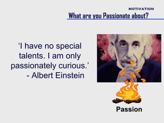 MOTIVATION

                What are you Passionate about?



  ‘I have no special
  talents. I am only
passionately curious.’
     - Albert Einstein



                                 Passion
 