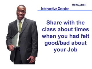 MOTIVATION

Interactive Session


  Share with the
class about times
when you had felt
 good/bad about
    your Job
 