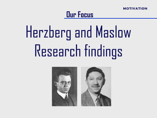 MOTIVATION

       Our Focus

Herzberg and Maslow
 Research findings
 