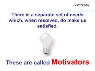 MOTIVATION




 There is a separate set of needs
which, when resolved, do make us
             satisfied.




These are called Motivators
 