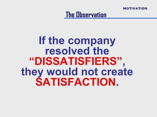 MOTIVATION

        The Observation


    If the company
      resolved the
  “DISSATISFIERS”,
they would not create
   SATISFACTION.
 