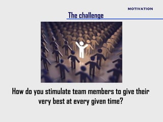 MOTIVATION

                   The challenge




How do you stimulate team members to give their
        very best at every given time?
 