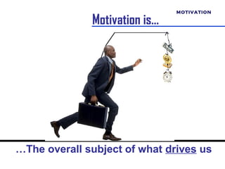 MOTIVATION

              Motivation is…




…The overall subject of what drives us
 